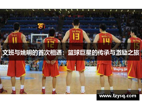 文班与姚明的首次相遇：篮球巨星的传承与激励之旅