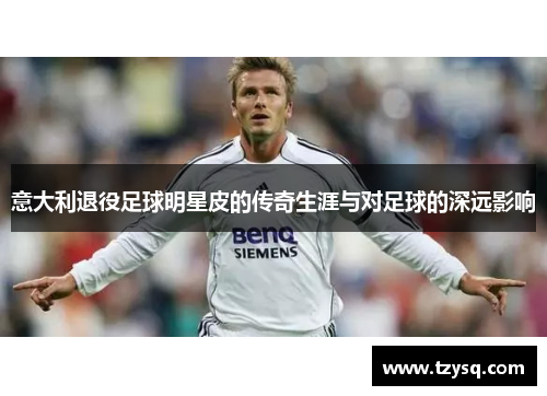 意大利退役足球明星皮的传奇生涯与对足球的深远影响