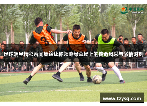 足球明星精彩瞬间集锦让你领略绿茵场上的传奇风采与激情时刻
