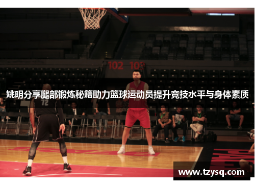 姚明分享腿部锻炼秘籍助力篮球运动员提升竞技水平与身体素质