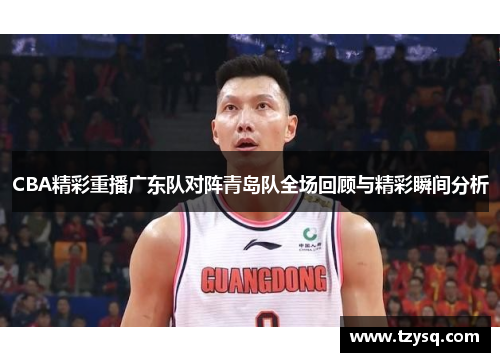 CBA精彩重播广东队对阵青岛队全场回顾与精彩瞬间分析