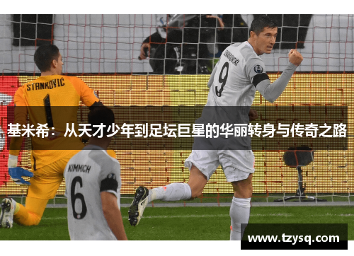 基米希：从天才少年到足坛巨星的华丽转身与传奇之路