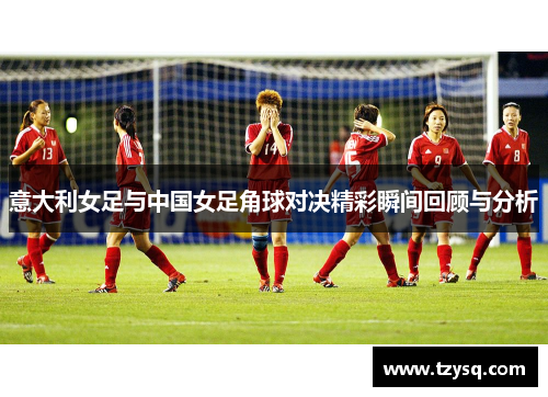 意大利女足与中国女足角球对决精彩瞬间回顾与分析