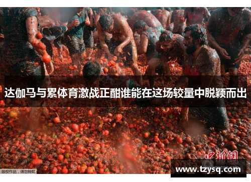 达伽马与累体育激战正酣谁能在这场较量中脱颖而出